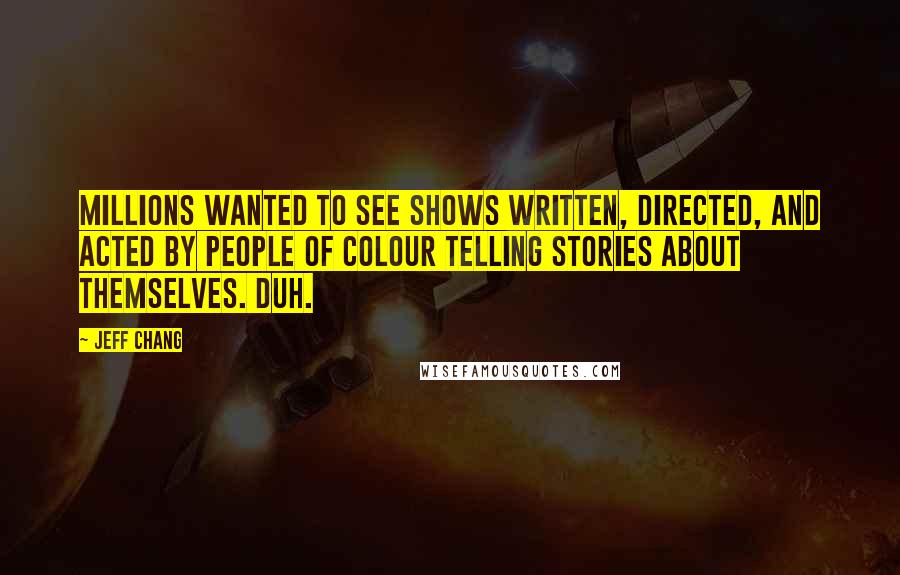 Jeff Chang Quotes: Millions wanted to see shows written, directed, and acted by people of colour telling stories about themselves. Duh.