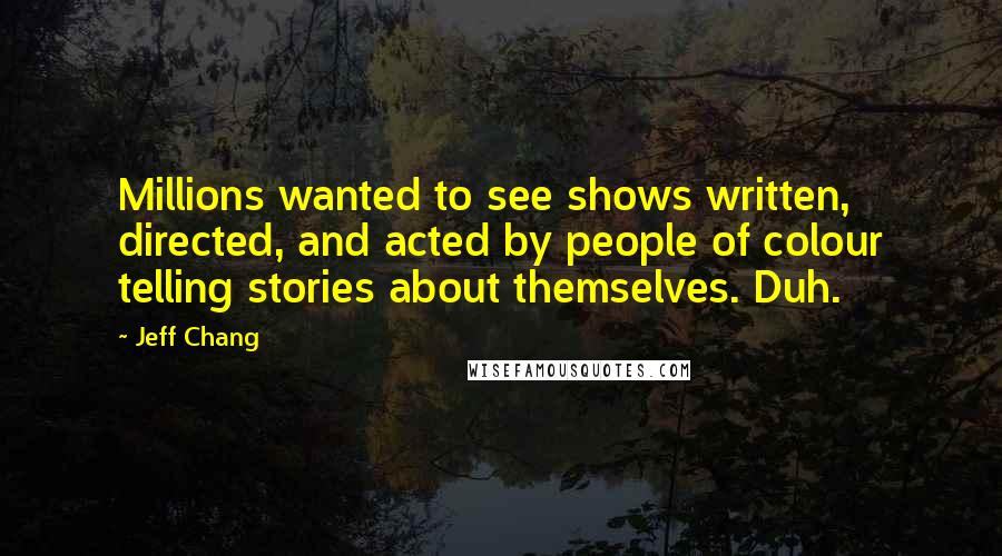 Jeff Chang Quotes: Millions wanted to see shows written, directed, and acted by people of colour telling stories about themselves. Duh.