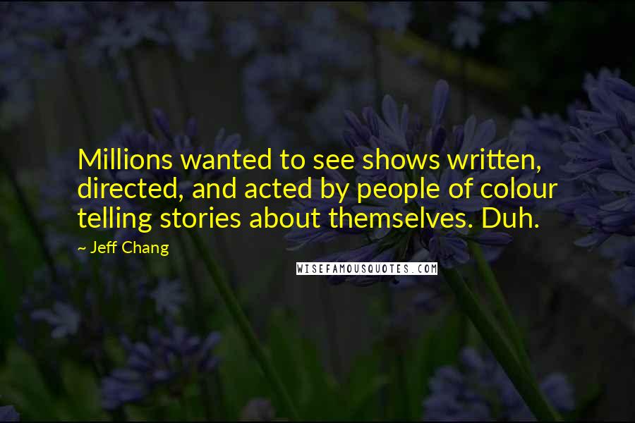 Jeff Chang Quotes: Millions wanted to see shows written, directed, and acted by people of colour telling stories about themselves. Duh.