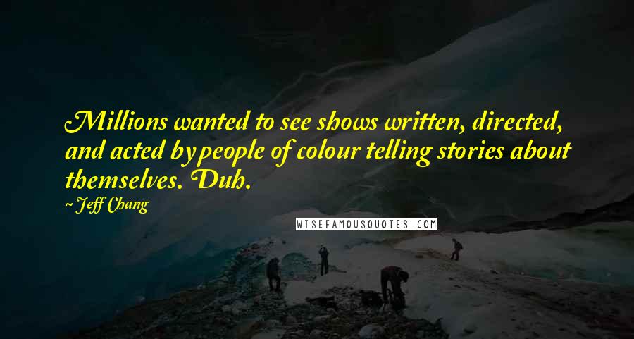 Jeff Chang Quotes: Millions wanted to see shows written, directed, and acted by people of colour telling stories about themselves. Duh.