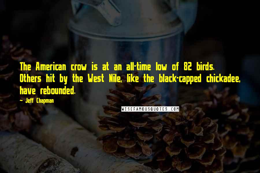 Jeff Chapman Quotes: The American crow is at an all-time low of 82 birds. Others hit by the West Nile, like the black-capped chickadee, have rebounded.