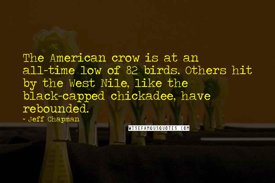 Jeff Chapman Quotes: The American crow is at an all-time low of 82 birds. Others hit by the West Nile, like the black-capped chickadee, have rebounded.