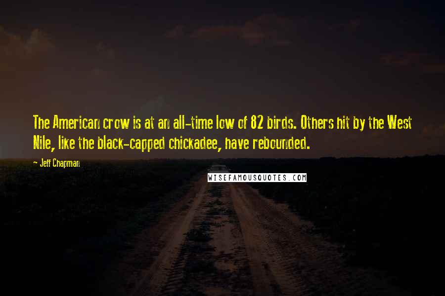 Jeff Chapman Quotes: The American crow is at an all-time low of 82 birds. Others hit by the West Nile, like the black-capped chickadee, have rebounded.