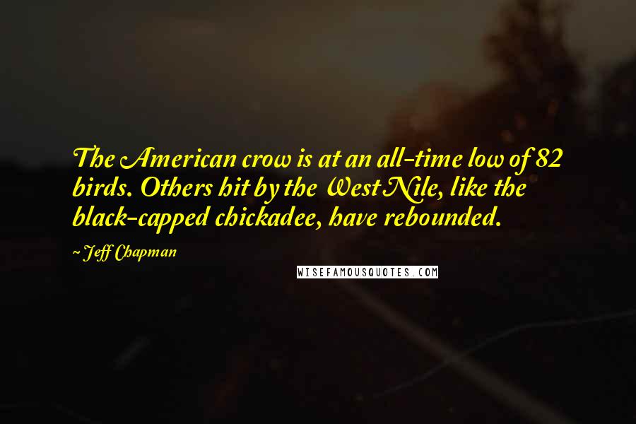Jeff Chapman Quotes: The American crow is at an all-time low of 82 birds. Others hit by the West Nile, like the black-capped chickadee, have rebounded.