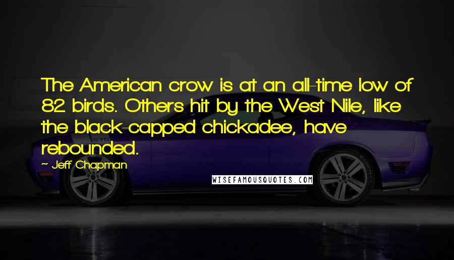 Jeff Chapman Quotes: The American crow is at an all-time low of 82 birds. Others hit by the West Nile, like the black-capped chickadee, have rebounded.