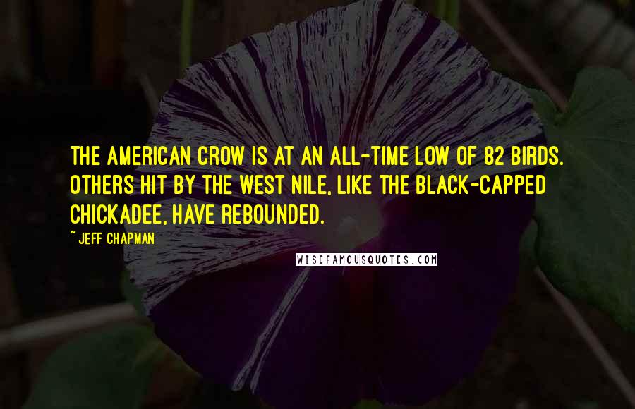 Jeff Chapman Quotes: The American crow is at an all-time low of 82 birds. Others hit by the West Nile, like the black-capped chickadee, have rebounded.