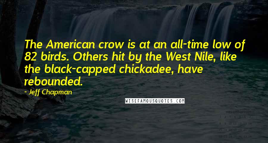 Jeff Chapman Quotes: The American crow is at an all-time low of 82 birds. Others hit by the West Nile, like the black-capped chickadee, have rebounded.