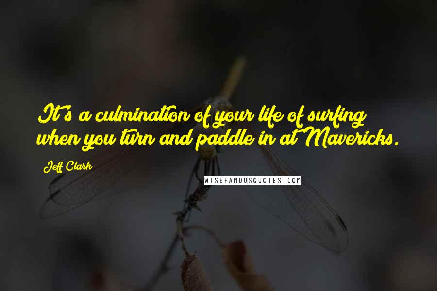 Jeff Clark Quotes: It's a culmination of your life of surfing when you turn and paddle in at Mavericks.