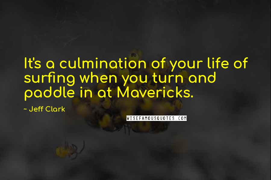 Jeff Clark Quotes: It's a culmination of your life of surfing when you turn and paddle in at Mavericks.