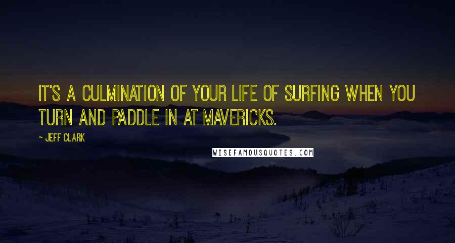 Jeff Clark Quotes: It's a culmination of your life of surfing when you turn and paddle in at Mavericks.