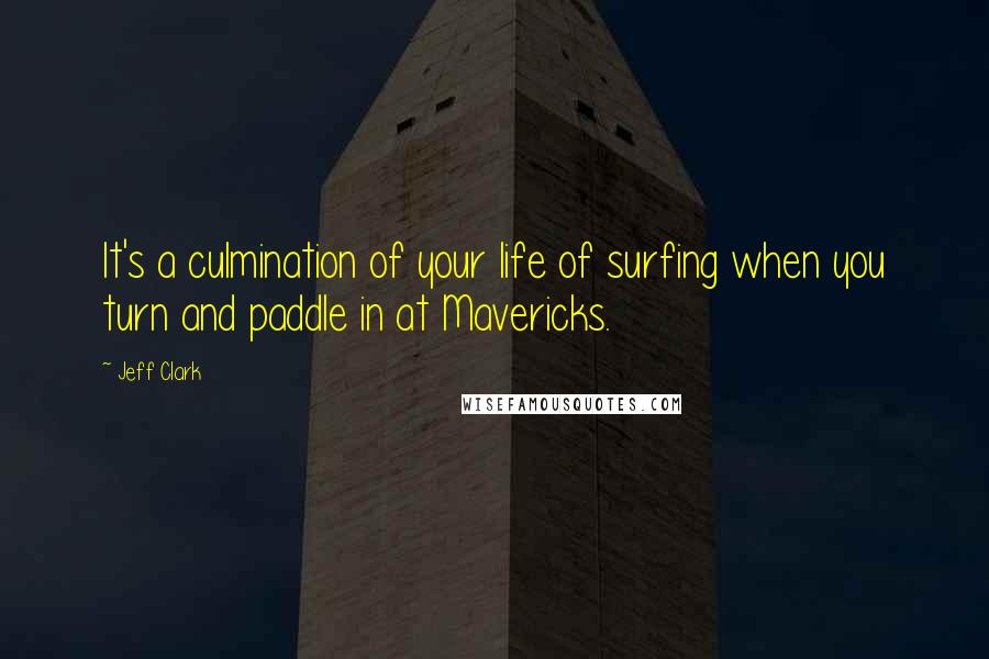 Jeff Clark Quotes: It's a culmination of your life of surfing when you turn and paddle in at Mavericks.