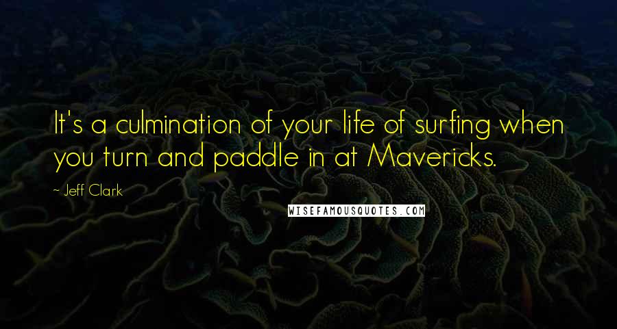 Jeff Clark Quotes: It's a culmination of your life of surfing when you turn and paddle in at Mavericks.
