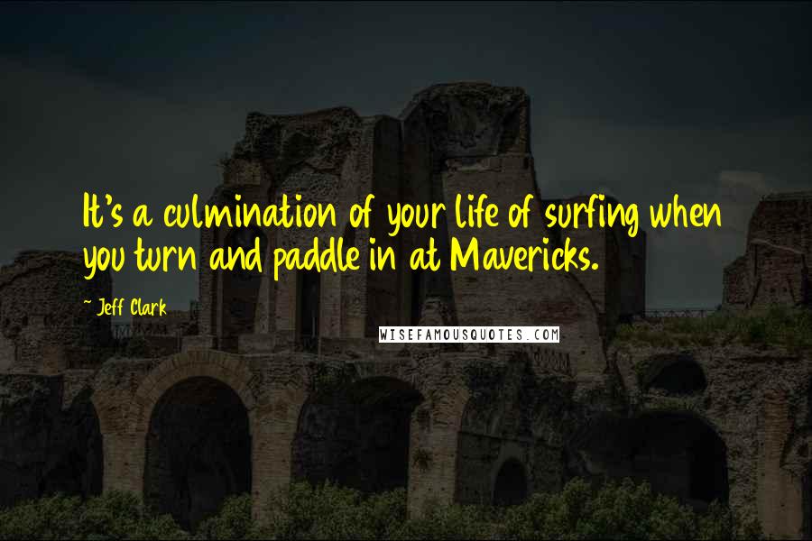 Jeff Clark Quotes: It's a culmination of your life of surfing when you turn and paddle in at Mavericks.