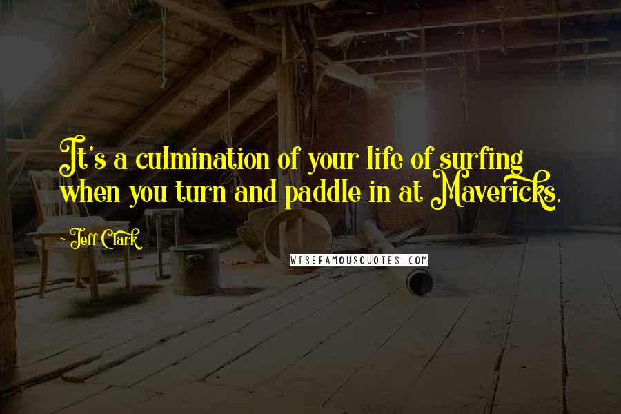 Jeff Clark Quotes: It's a culmination of your life of surfing when you turn and paddle in at Mavericks.