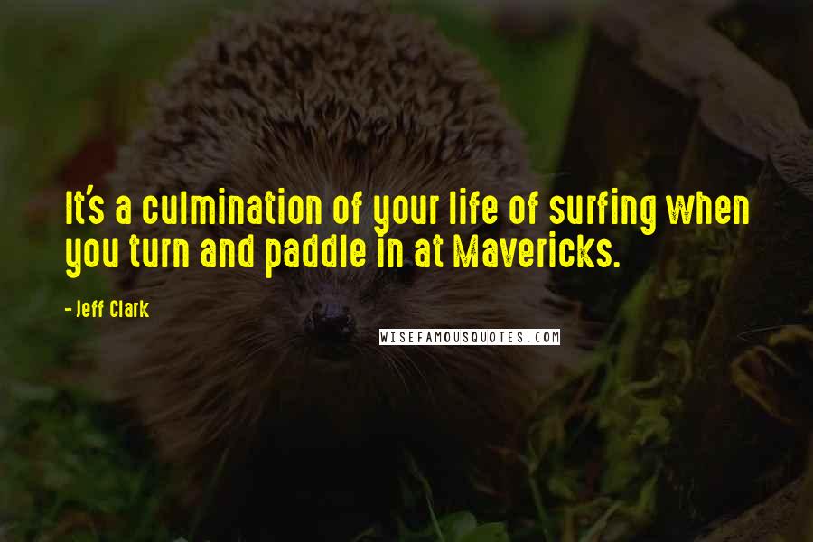 Jeff Clark Quotes: It's a culmination of your life of surfing when you turn and paddle in at Mavericks.