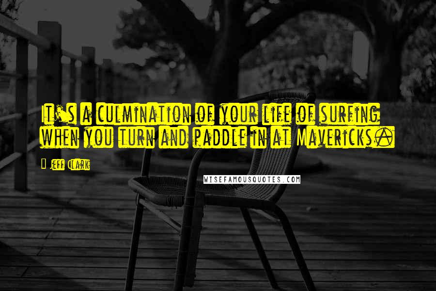Jeff Clark Quotes: It's a culmination of your life of surfing when you turn and paddle in at Mavericks.