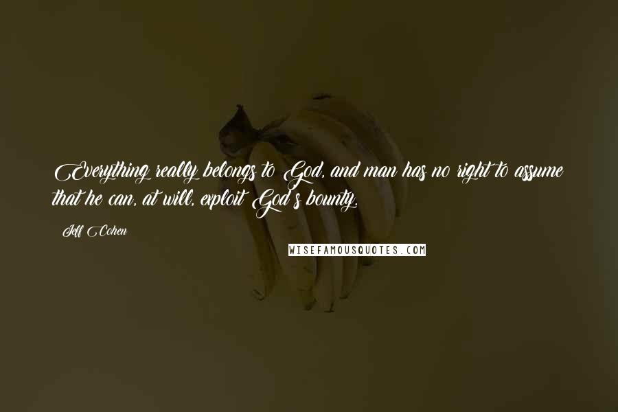 Jeff Cohen Quotes: Everything really belongs to God, and man has no right to assume that he can, at will, exploit God's bounty.