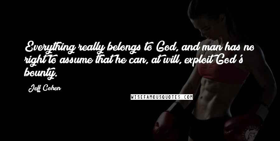 Jeff Cohen Quotes: Everything really belongs to God, and man has no right to assume that he can, at will, exploit God's bounty.