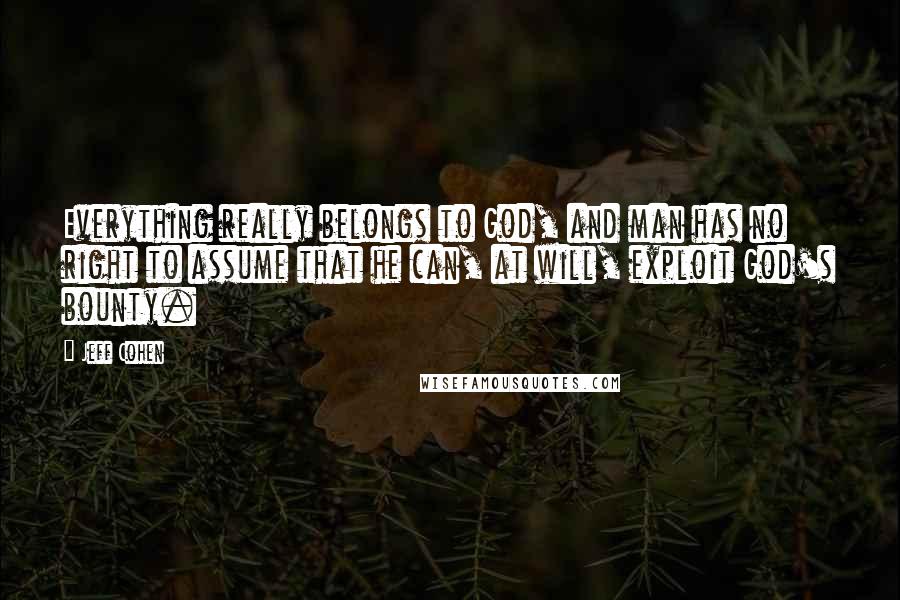 Jeff Cohen Quotes: Everything really belongs to God, and man has no right to assume that he can, at will, exploit God's bounty.