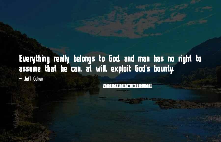 Jeff Cohen Quotes: Everything really belongs to God, and man has no right to assume that he can, at will, exploit God's bounty.