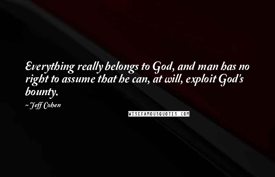Jeff Cohen Quotes: Everything really belongs to God, and man has no right to assume that he can, at will, exploit God's bounty.