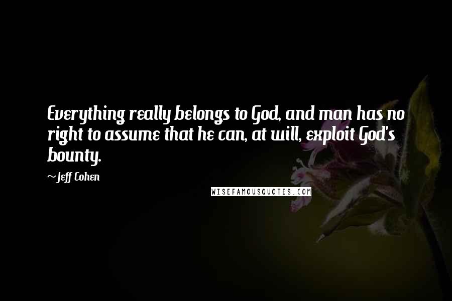 Jeff Cohen Quotes: Everything really belongs to God, and man has no right to assume that he can, at will, exploit God's bounty.