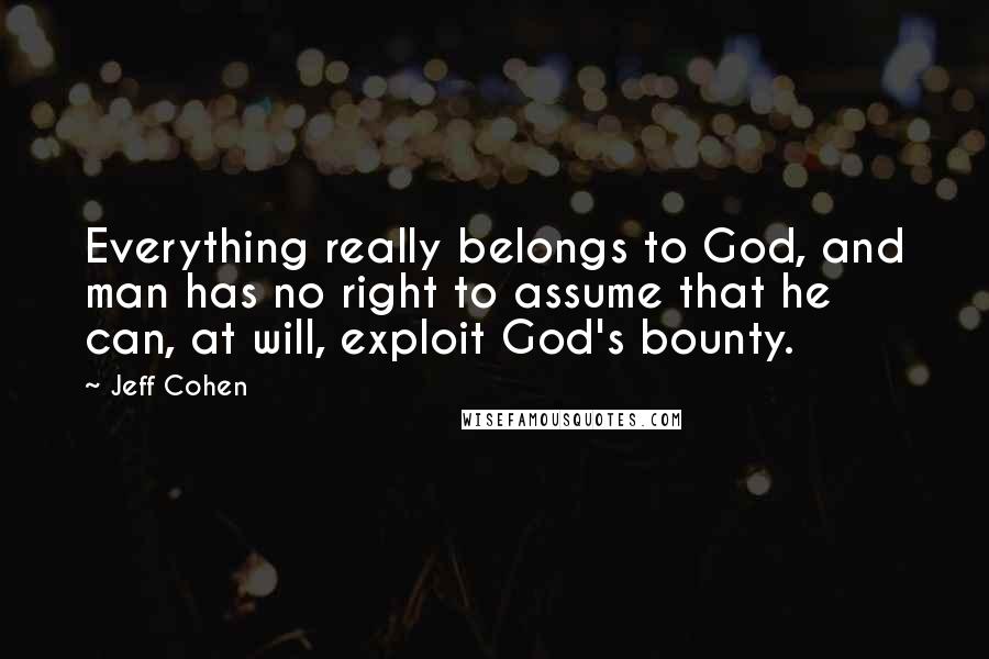 Jeff Cohen Quotes: Everything really belongs to God, and man has no right to assume that he can, at will, exploit God's bounty.