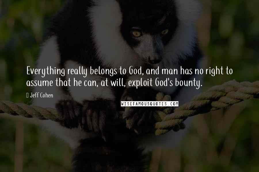 Jeff Cohen Quotes: Everything really belongs to God, and man has no right to assume that he can, at will, exploit God's bounty.