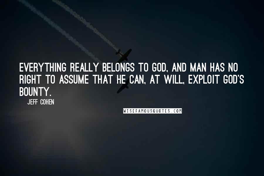 Jeff Cohen Quotes: Everything really belongs to God, and man has no right to assume that he can, at will, exploit God's bounty.