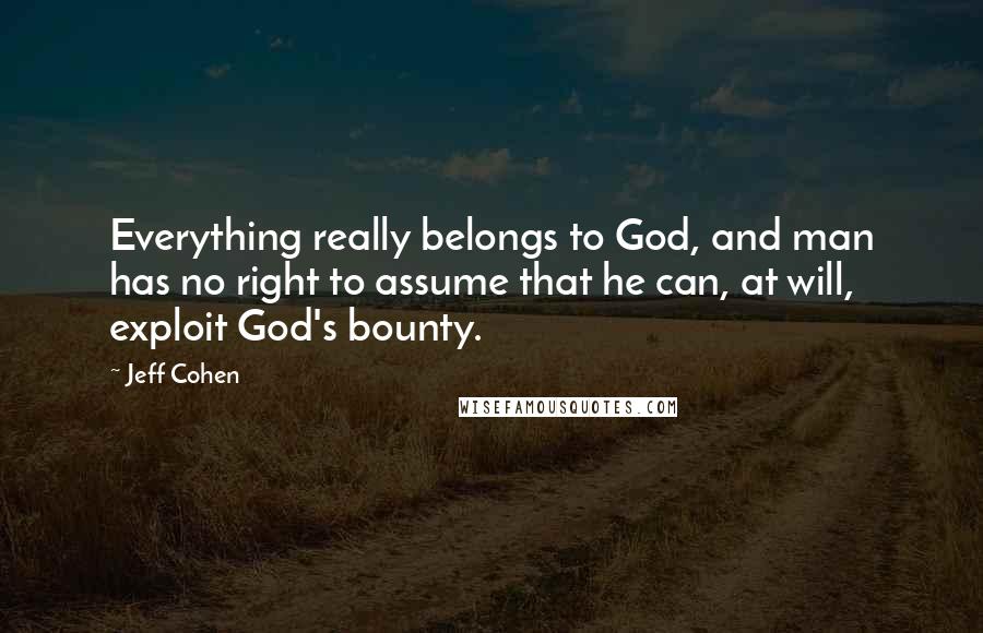 Jeff Cohen Quotes: Everything really belongs to God, and man has no right to assume that he can, at will, exploit God's bounty.