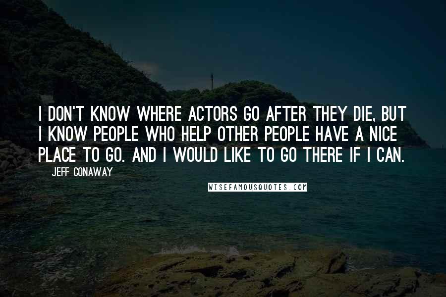 Jeff Conaway Quotes: I don't know where actors go after they die, but I know people who help other people have a nice place to go. And I would like to go there if I can.