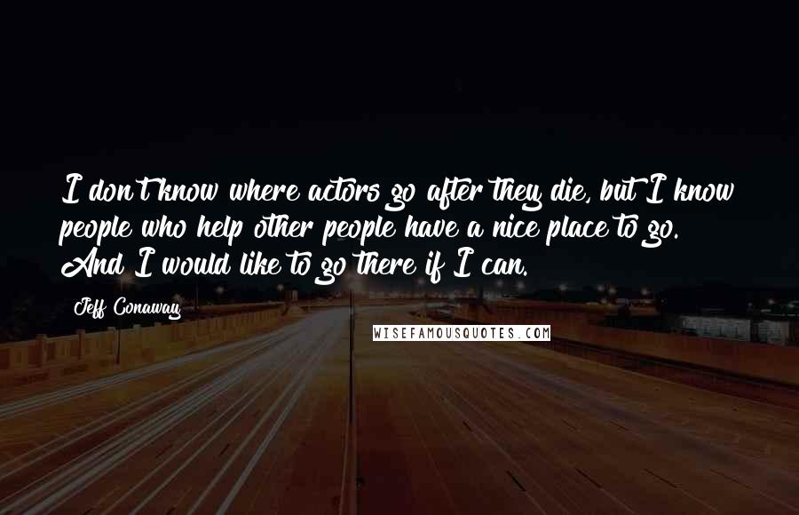 Jeff Conaway Quotes: I don't know where actors go after they die, but I know people who help other people have a nice place to go. And I would like to go there if I can.