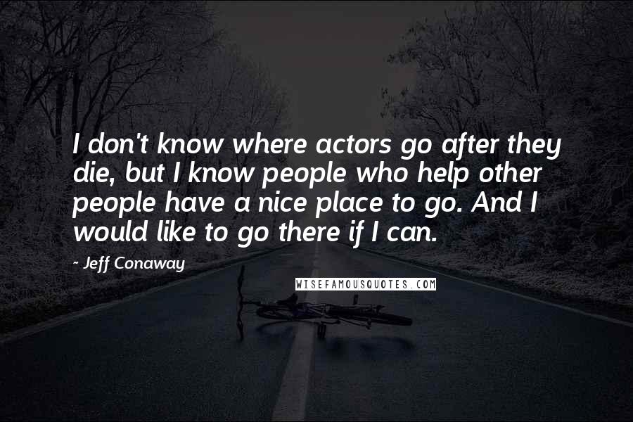 Jeff Conaway Quotes: I don't know where actors go after they die, but I know people who help other people have a nice place to go. And I would like to go there if I can.