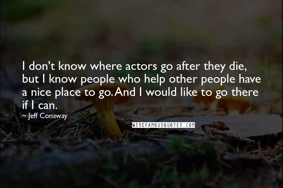 Jeff Conaway Quotes: I don't know where actors go after they die, but I know people who help other people have a nice place to go. And I would like to go there if I can.