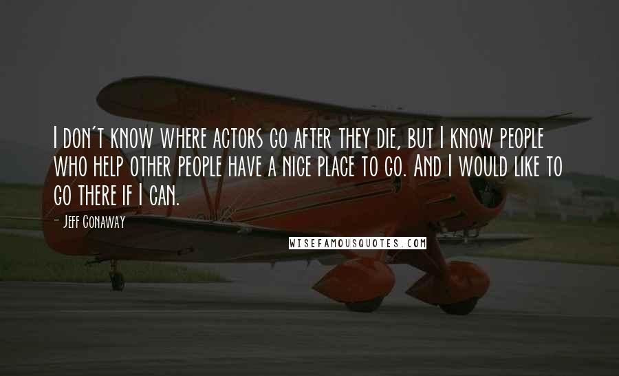 Jeff Conaway Quotes: I don't know where actors go after they die, but I know people who help other people have a nice place to go. And I would like to go there if I can.