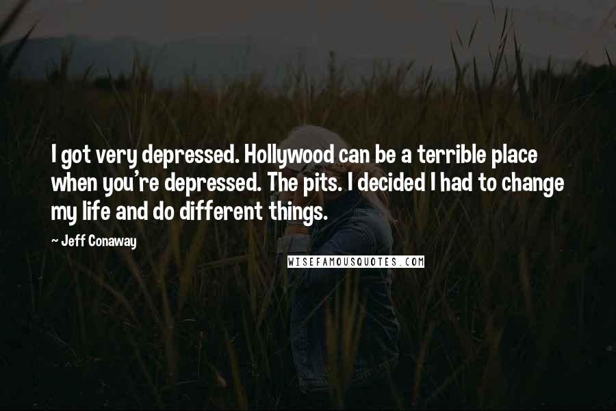 Jeff Conaway Quotes: I got very depressed. Hollywood can be a terrible place when you're depressed. The pits. I decided I had to change my life and do different things.