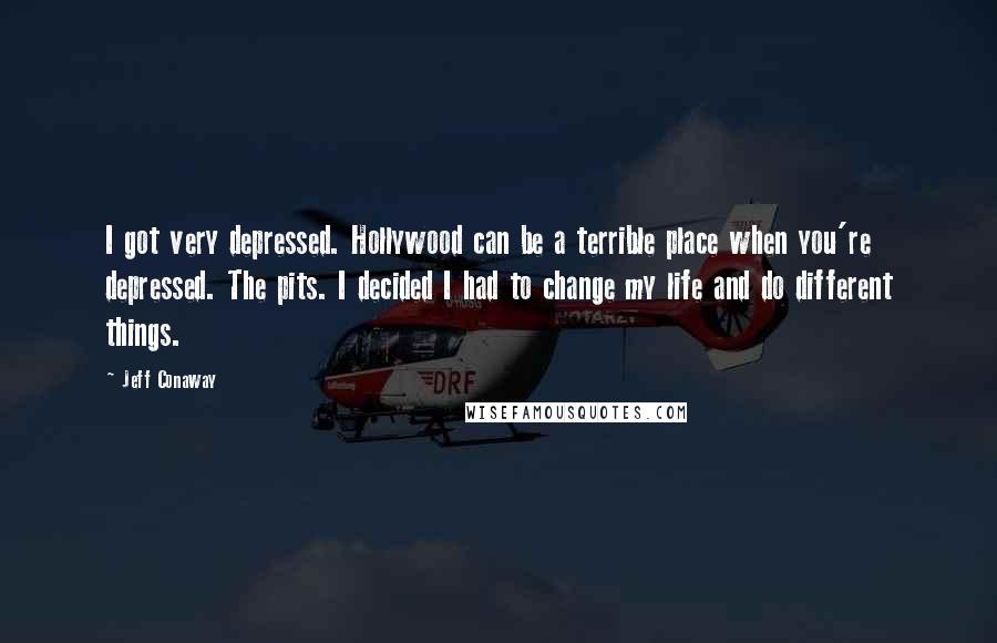 Jeff Conaway Quotes: I got very depressed. Hollywood can be a terrible place when you're depressed. The pits. I decided I had to change my life and do different things.