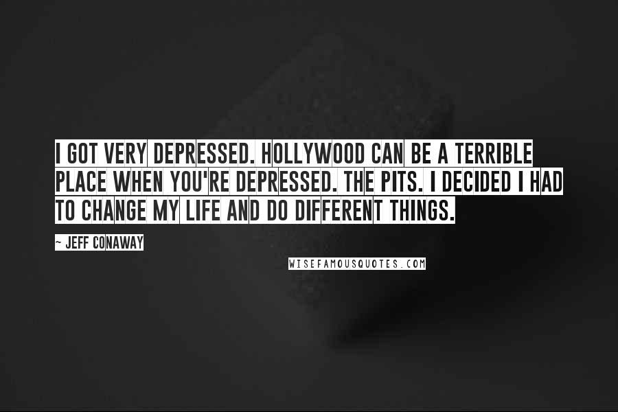 Jeff Conaway Quotes: I got very depressed. Hollywood can be a terrible place when you're depressed. The pits. I decided I had to change my life and do different things.