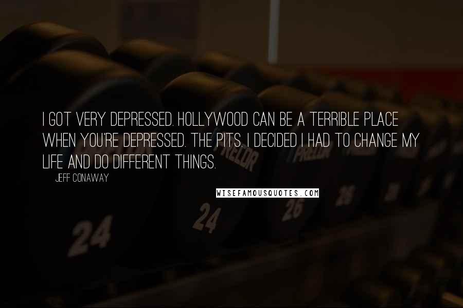 Jeff Conaway Quotes: I got very depressed. Hollywood can be a terrible place when you're depressed. The pits. I decided I had to change my life and do different things.