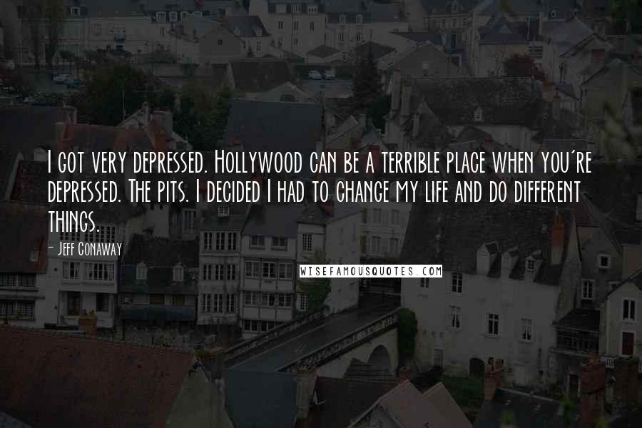 Jeff Conaway Quotes: I got very depressed. Hollywood can be a terrible place when you're depressed. The pits. I decided I had to change my life and do different things.