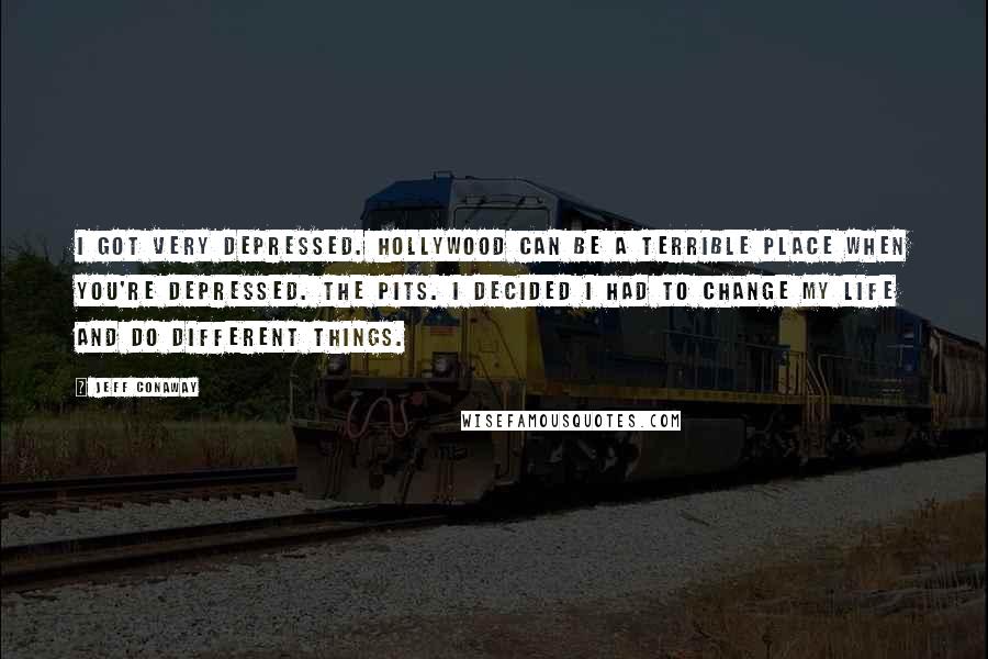 Jeff Conaway Quotes: I got very depressed. Hollywood can be a terrible place when you're depressed. The pits. I decided I had to change my life and do different things.