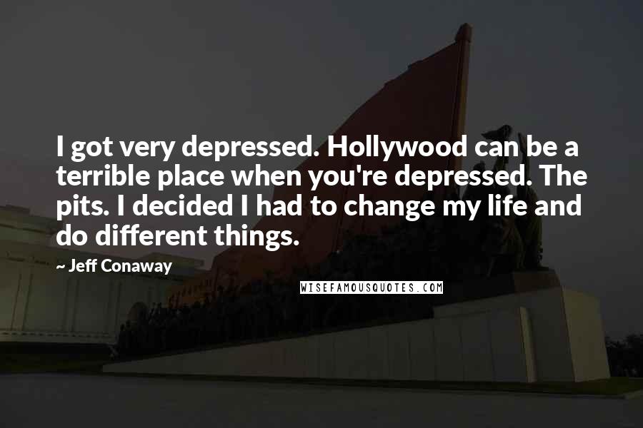 Jeff Conaway Quotes: I got very depressed. Hollywood can be a terrible place when you're depressed. The pits. I decided I had to change my life and do different things.