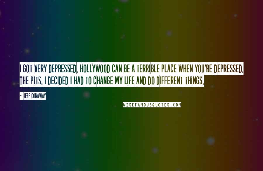 Jeff Conaway Quotes: I got very depressed. Hollywood can be a terrible place when you're depressed. The pits. I decided I had to change my life and do different things.