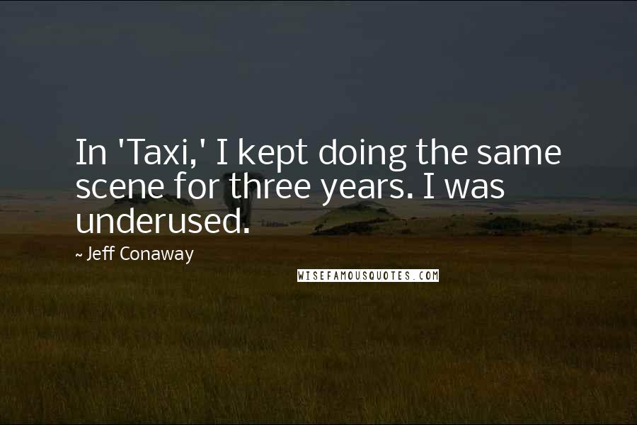Jeff Conaway Quotes: In 'Taxi,' I kept doing the same scene for three years. I was underused.