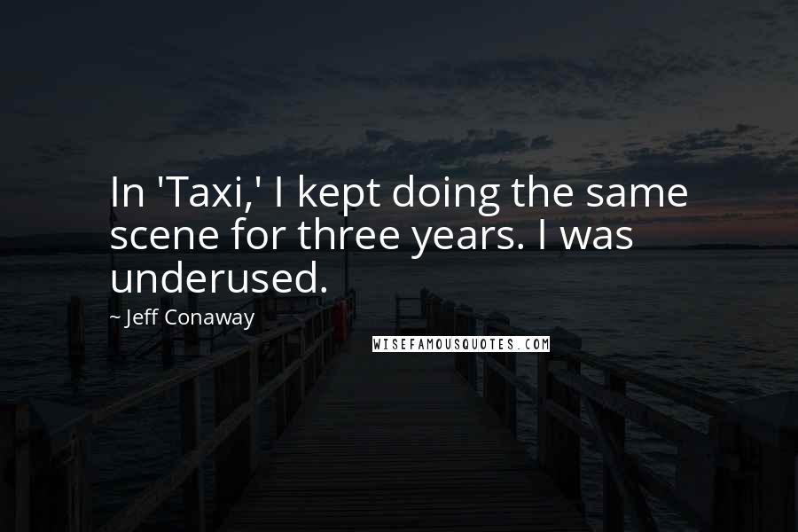 Jeff Conaway Quotes: In 'Taxi,' I kept doing the same scene for three years. I was underused.