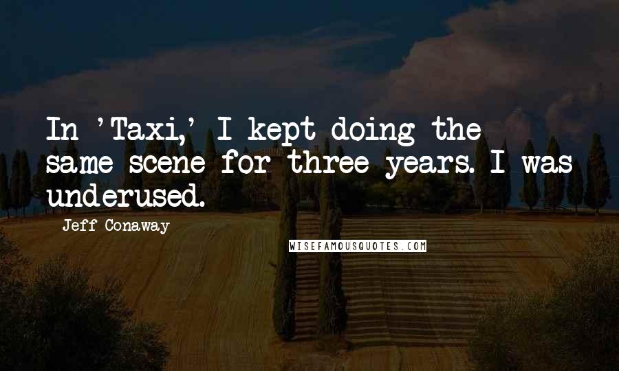 Jeff Conaway Quotes: In 'Taxi,' I kept doing the same scene for three years. I was underused.