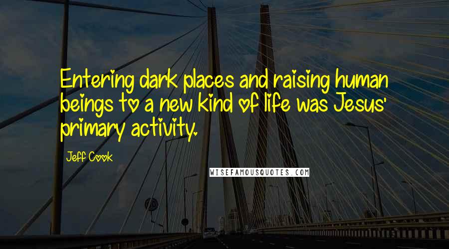 Jeff Cook Quotes: Entering dark places and raising human beings to a new kind of life was Jesus' primary activity.