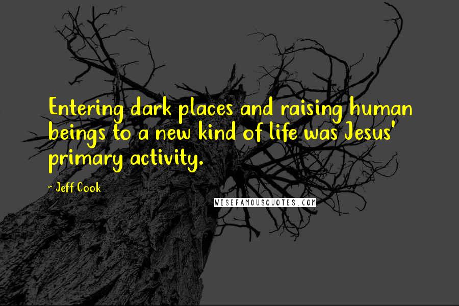 Jeff Cook Quotes: Entering dark places and raising human beings to a new kind of life was Jesus' primary activity.