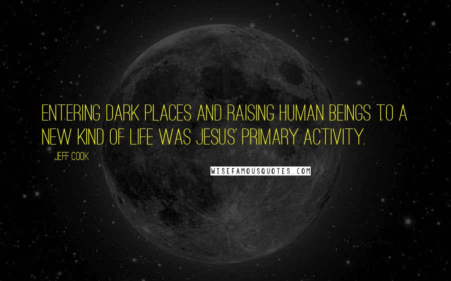 Jeff Cook Quotes: Entering dark places and raising human beings to a new kind of life was Jesus' primary activity.