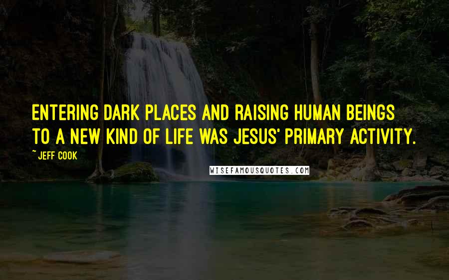 Jeff Cook Quotes: Entering dark places and raising human beings to a new kind of life was Jesus' primary activity.